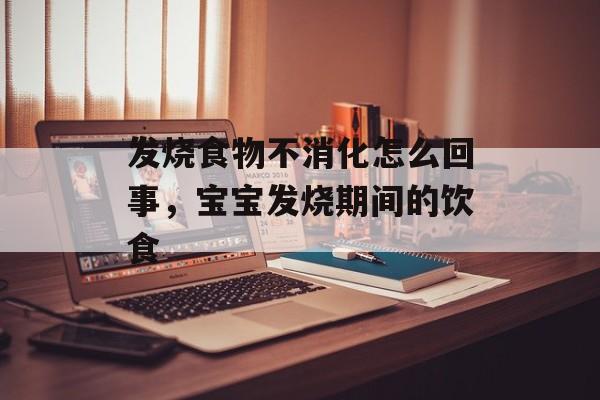 发烧食物不消化怎么回事，宝宝发烧期间的饮食-第1张图片-