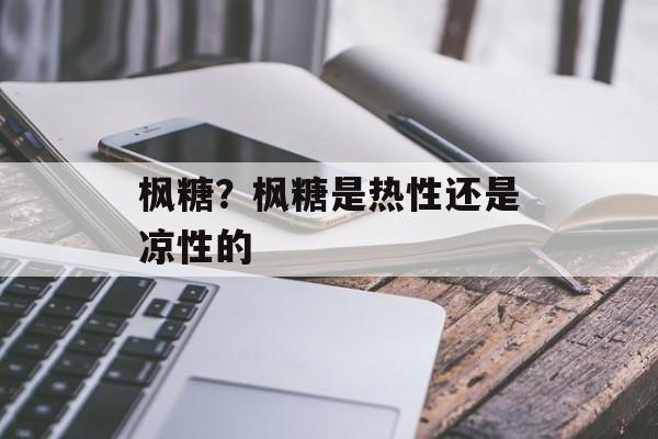 枫糖？枫糖是热性还是凉性的-第1张图片-