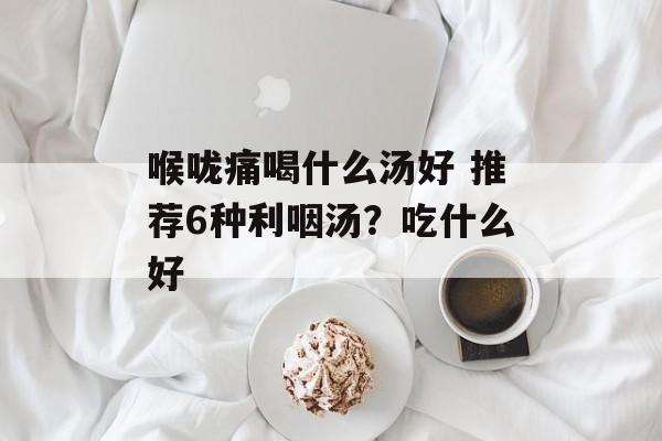 喉咙痛喝什么汤好 推荐6种利咽汤？吃什么好-第1张图片-