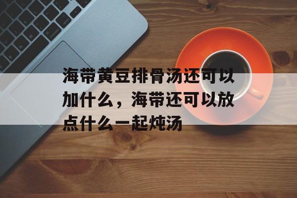 海带黄豆排骨汤还可以加什么，海带还可以放点什么一起炖汤-第1张图片-
