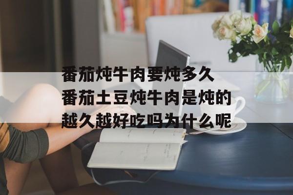 番茄炖牛肉要炖多久 番茄土豆炖牛肉是炖的越久越好吃吗为什么呢-第1张图片-