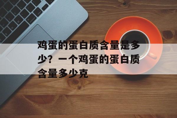 鸡蛋的蛋白质含量是多少？一个鸡蛋的蛋白质含量多少克-第1张图片-