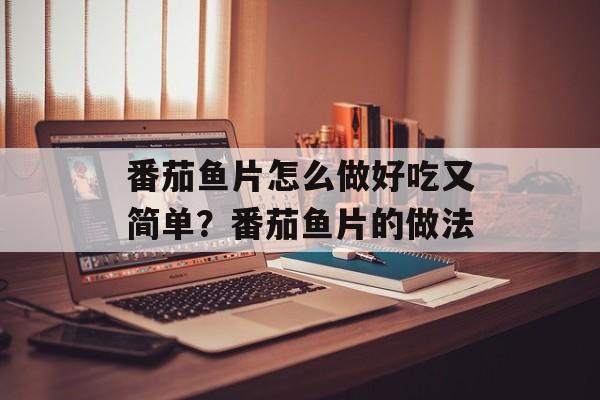 番茄鱼片怎么做好吃又简单？番茄鱼片的做法-第1张图片-