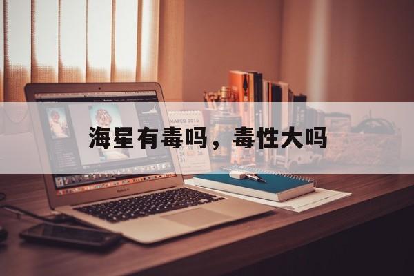 海星有毒吗，毒性大吗-第1张图片-
