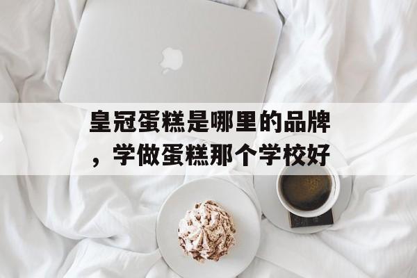 皇冠蛋糕是哪里的品牌，学做蛋糕那个学校好-第1张图片-