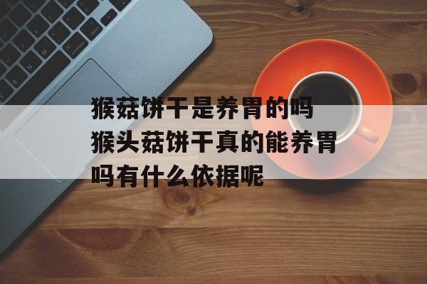 猴菇饼干是养胃的吗 猴头菇饼干真的能养胃吗有什么依据呢-第1张图片-