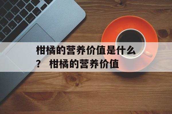 柑橘的营养价值是什么？ 柑橘的营养价值-第1张图片-