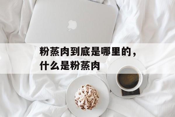 粉蒸肉到底是哪里的，什么是粉蒸肉-第1张图片-