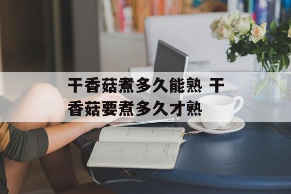 干香菇煮多久能熟 干香菇要煮多久才熟-第1张图片-