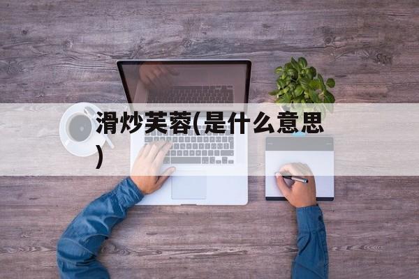 滑炒芙蓉(是什么意思)-第1张图片-