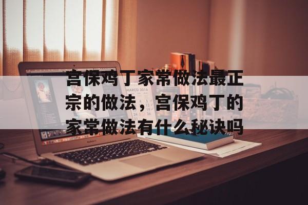 宫保鸡丁家常做法最正宗的做法，宫保鸡丁的家常做法有什么秘诀吗-第1张图片-