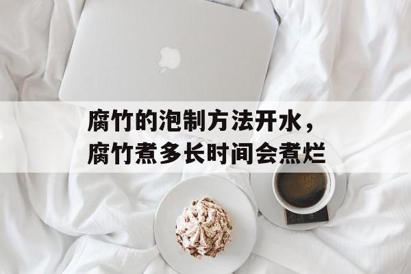 腐竹的泡制方法开水，腐竹煮多长时间会煮烂-第1张图片-