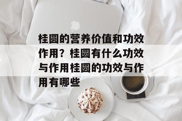 桂圆的营养价值和功效作用？桂圆有什么功效与作用桂圆的功效与作用有哪些-第1张图片-