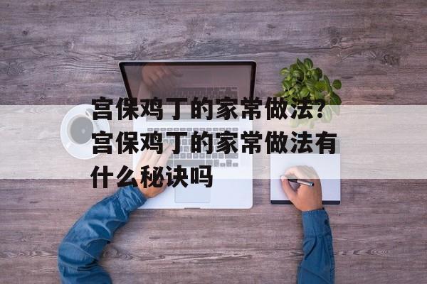 宫保鸡丁的家常做法？宫保鸡丁的家常做法有什么秘诀吗-第1张图片-