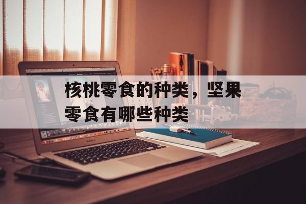 核桃零食的种类，坚果零食有哪些种类-第1张图片-