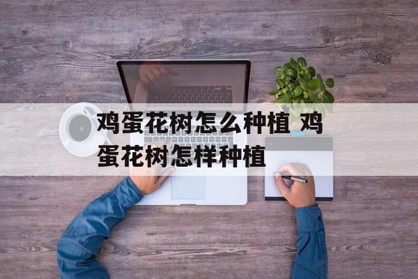 鸡蛋花树怎么种植 鸡蛋花树怎样种植-第1张图片-