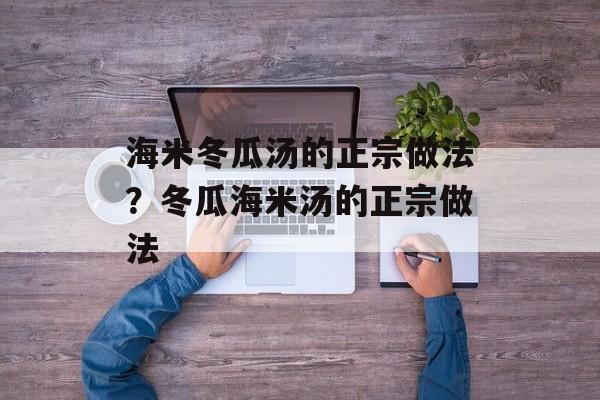 海米冬瓜汤的正宗做法？冬瓜海米汤的正宗做法-第1张图片-