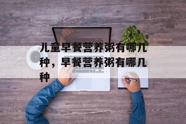 儿童早餐营养粥有哪几种，早餐营养粥有哪几种-第1张图片-