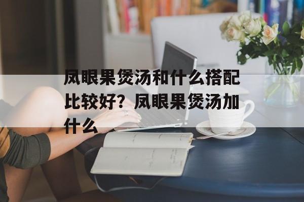 凤眼果煲汤和什么搭配比较好？凤眼果煲汤加什么-第1张图片-