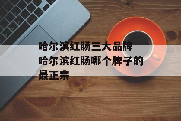 哈尔滨红肠三大品牌 哈尔滨红肠哪个牌子的最正宗-第1张图片-