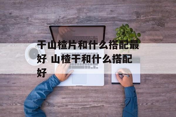 干山楂片和什么搭配最好 山楂干和什么搭配好-第1张图片-