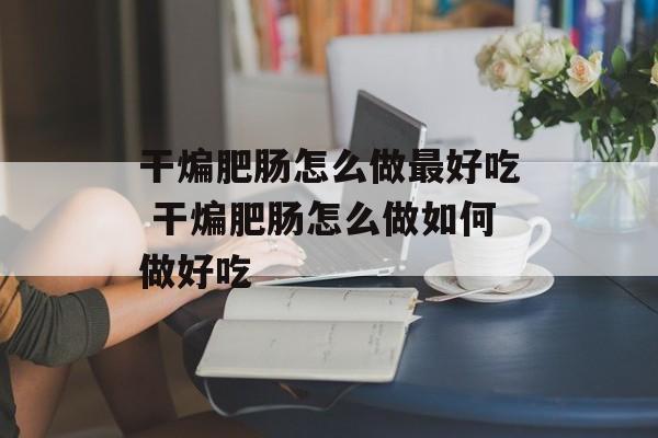 干煸肥肠怎么做最好吃 干煸肥肠怎么做如何做好吃-第1张图片-