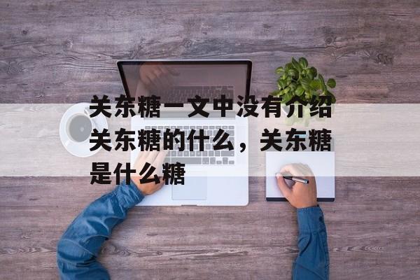 关东糖一文中没有介绍关东糖的什么，关东糖是什么糖-第1张图片-