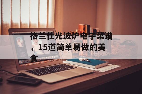 格兰仕光波炉电子菜谱，15道简单易做的美食-第1张图片-