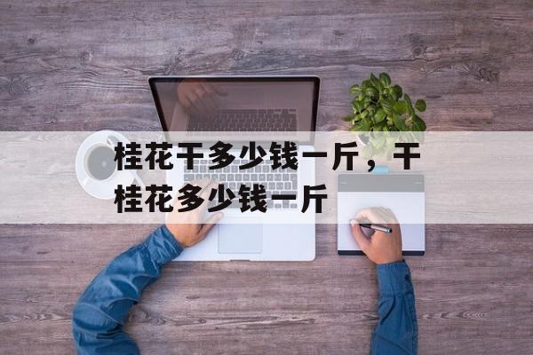 桂花干多少钱一斤，干桂花多少钱一斤-第1张图片-