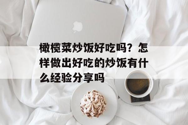 橄榄菜炒饭好吃吗？怎样做出好吃的炒饭有什么经验分享吗-第1张图片-