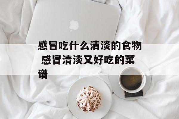 感冒吃什么清淡的食物 感冒清淡又好吃的菜谱-第1张图片-