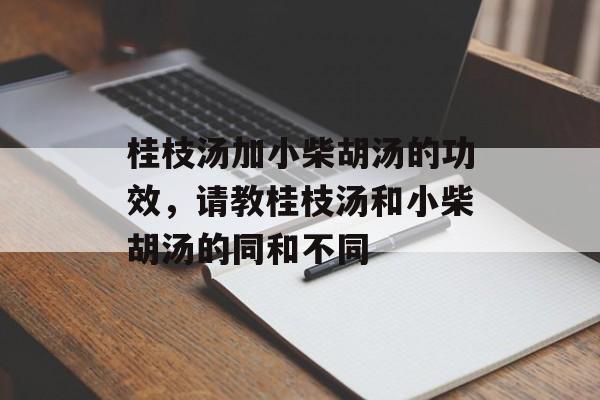 桂枝汤加小柴胡汤的功效，请教桂枝汤和小柴胡汤的同和不同-第1张图片-
