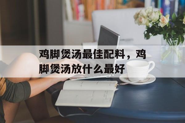 鸡脚煲汤最佳配料，鸡脚煲汤放什么最好-第1张图片-