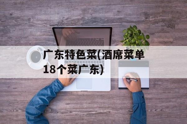 广东特色菜(酒席菜单18个菜广东)-第1张图片-