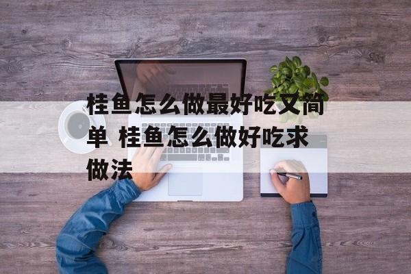 桂鱼怎么做最好吃又简单 桂鱼怎么做好吃求做法-第1张图片-