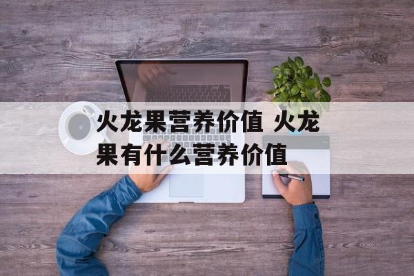 火龙果营养价值 火龙果有什么营养价值-第1张图片-