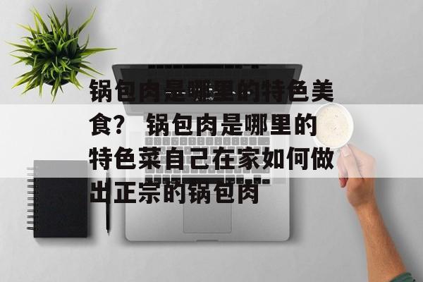锅包肉是哪里的特色美食？ 锅包肉是哪里的特色菜自己在家如何做出正宗的锅包肉-第1张图片-