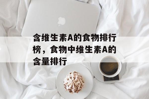 含维生素A的食物排行榜，食物中维生素A的含量排行-第1张图片-