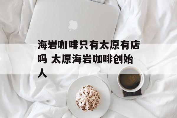海岩咖啡只有太原有店吗 太原海岩咖啡创始人-第1张图片-