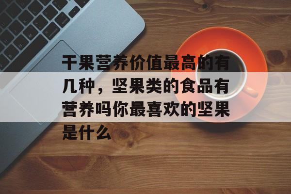 干果营养价值最高的有几种，坚果类的食品有营养吗你最喜欢的坚果是什么-第1张图片-