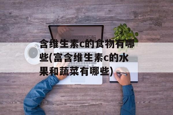 含维生素c的食物有哪些(富含维生素c的水果和蔬菜有哪些)-第1张图片-