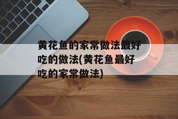 黄花鱼的家常做法最好吃的做法(黄花鱼最好吃的家常做法)-第1张图片-