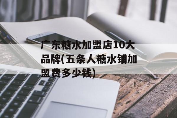 广东糖水加盟店10大品牌(五条人糖水铺加盟费多少钱)-第1张图片-