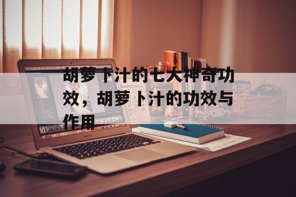 胡萝卜汁的七大神奇功效，胡萝卜汁的功效与作用-第1张图片-