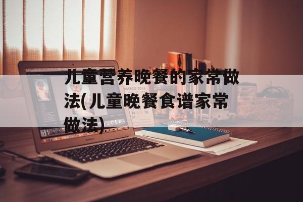 儿童营养晚餐的家常做法(儿童晚餐食谱家常做法)-第1张图片-