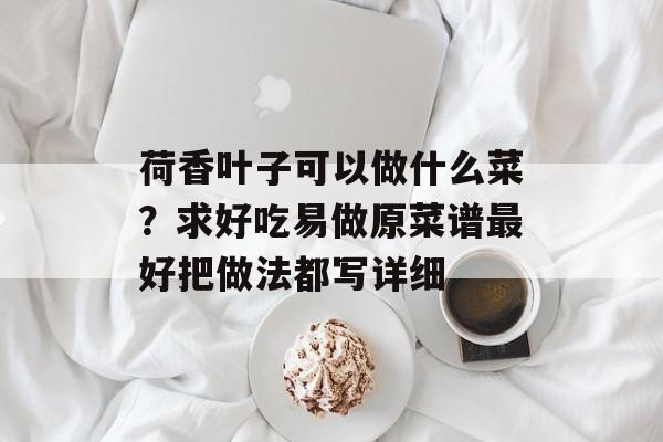 荷香叶子可以做什么菜？求好吃易做原菜谱最好把做法都写详细-第1张图片-
