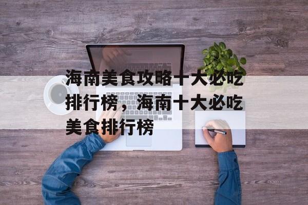 海南美食攻略十大必吃排行榜，海南十大必吃美食排行榜-第1张图片-