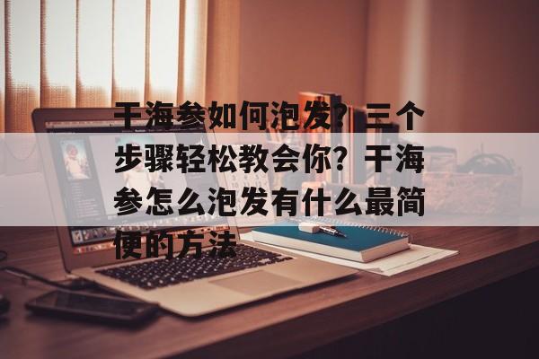 干海参如何泡发？三个步骤轻松教会你？干海参怎么泡发有什么最简便的方法-第1张图片-
