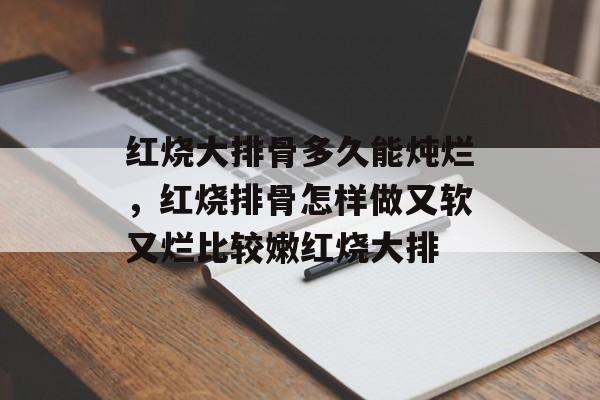 红烧大排骨多久能炖烂，红烧排骨怎样做又软又烂比较嫩红烧大排-第1张图片-
