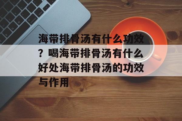 海带排骨汤有什么功效？喝海带排骨汤有什么好处海带排骨汤的功效与作用-第1张图片-